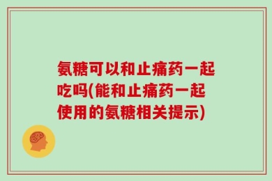 氨糖可以和止痛药一起吃吗(能和止痛药一起使用的氨糖相关提示)