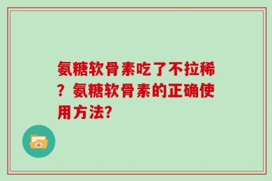 氨糖软骨素吃了不拉稀？氨糖软骨素的正确使用方法？