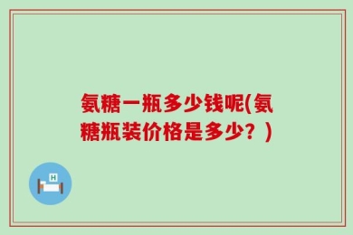 氨糖一瓶多少钱呢(氨糖瓶装价格是多少？)