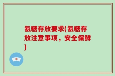氨糖存放要求(氨糖存放注意事项，安全保鲜)