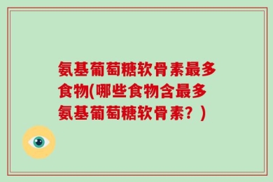氨基葡萄糖软骨素最多食物(哪些食物含最多氨基葡萄糖软骨素？)