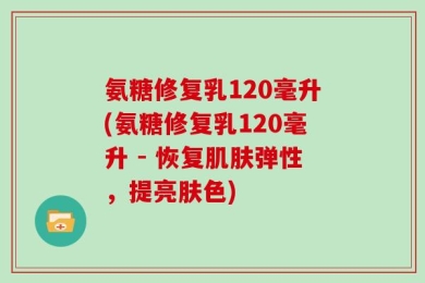 氨糖修复乳120毫升(氨糖修复乳120毫升 - 恢复肌肤弹性，提亮肤色)