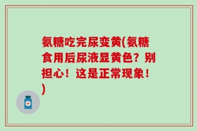氨糖吃完尿变黄(氨糖食用后尿液显黄色？别担心！这是正常现象！)