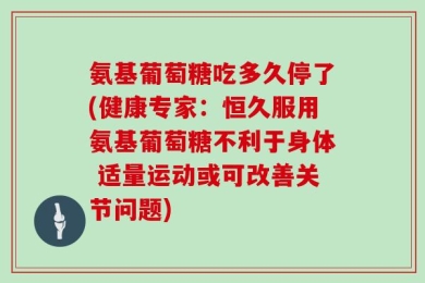 氨基葡萄糖吃多久停了(健康专家：恒久服用氨基葡萄糖不利于身体 适量运动或可改善关节问题)
