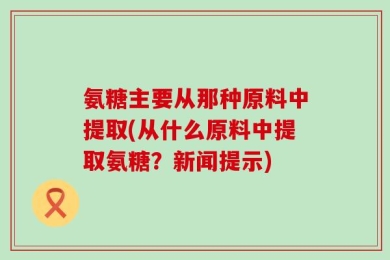 氨糖主要从那种原料中提取(从什么原料中提取氨糖？新闻提示)