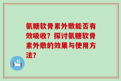 氨糖软骨素外敷能否有效吸收？探讨氨糖软骨素外敷的效果与使用方法？