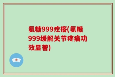 氨糖999疙瘩(氨糖999缓解关节疼痛功效显著)
