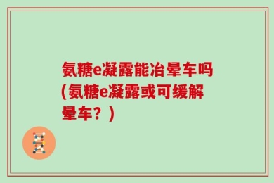 氨糖e凝露能冶晕车吗(氨糖e凝露或可缓解晕车？)
