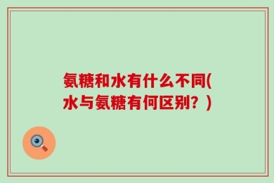 氨糖和水有什么不同(水与氨糖有何区别？)