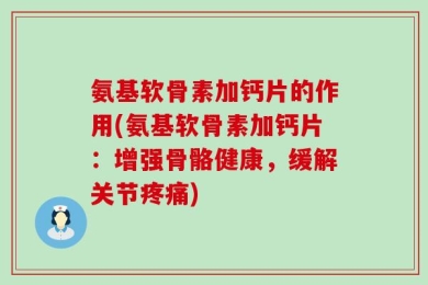氨基软骨素加钙片的作用(氨基软骨素加钙片：增强骨骼健康，缓解关节疼痛)