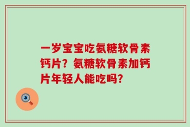 一岁宝宝吃氨糖软骨素钙片？氨糖软骨素加钙片年轻人能吃吗？