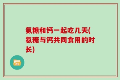 氨糖和钙一起吃几天(氨糖与钙共同食用的时长)
