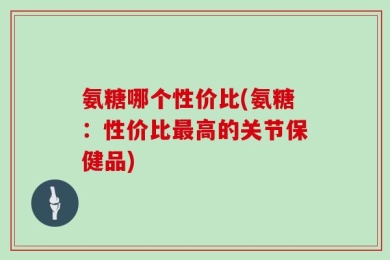 氨糖哪个性价比(氨糖：性价比最高的关节保健品)