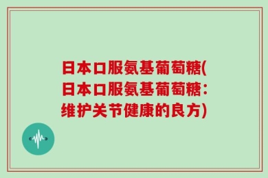 日本口服氨基葡萄糖(日本口服氨基葡萄糖：维护关节健康的良方)