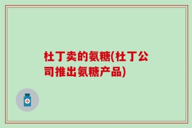 杜丁卖的氨糖(杜丁公司推出氨糖产品)