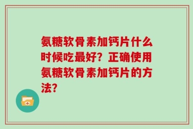 氨糖软骨素加钙片什么时候吃最好？正确使用氨糖软骨素加钙片的方法？