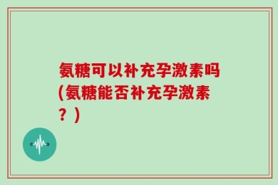 氨糖可以补充孕激素吗(氨糖能否补充孕激素？)