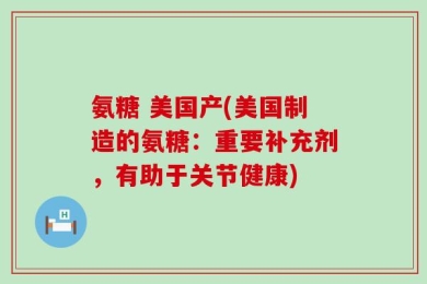 氨糖 美国产(美国制造的氨糖：重要补充剂，有助于关节健康)