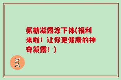 氨糖凝露涂下体(福利来啦！让你更健康的神奇凝露！)