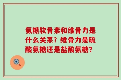 氨糖软骨素和维骨力是什么关系？维骨力是硫酸氨糖还是盐酸氨糖？