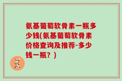 氨基葡萄软骨素一瓶多少钱(氨基葡萄软骨素价格查询及推荐-多少钱一瓶？)