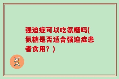 强迫症可以吃氨糖吗(氨糖是否适合强迫症患者食用？)
