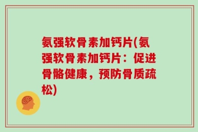 氨强软骨素加钙片(氨强软骨素加钙片：促进骨骼健康，预防骨质疏松)