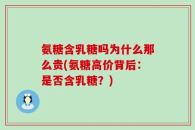 氨糖含乳糖吗为什么那么贵(氨糖高价背后：是否含乳糖？)