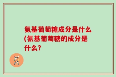 氨基葡萄糖成分是什么(氨基葡萄糖的成分是什么？