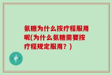 氨糖为什么按疗程服用呢(为什么氨糖需要按疗程规定服用？)