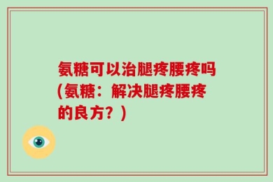 氨糖可以治腿疼腰疼吗(氨糖：解决腿疼腰疼的良方？)