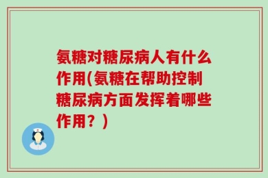 氨糖对糖尿病人有什么作用(氨糖在帮助控制糖尿病方面发挥着哪些作用？)