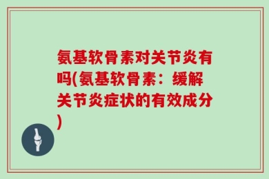 氨基软骨素对关节炎有吗(氨基软骨素：缓解关节炎症状的有效成分)