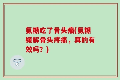 氨糖吃了骨头痛(氨糖缓解骨头疼痛，真的有效吗？)