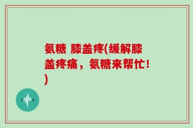 氨糖 膝盖疼(缓解膝盖疼痛，氨糖来帮忙！)