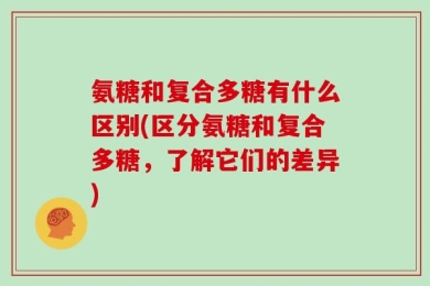 氨糖和复合多糖有什么区别(区分氨糖和复合多糖，了解它们的差异)