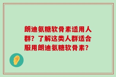 朗迪氨糖软骨素适用人群？了解这类人群适合服用朗迪氨糖软骨素？