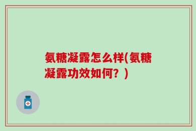 氨糖凝露怎么样(氨糖凝露功效如何？)