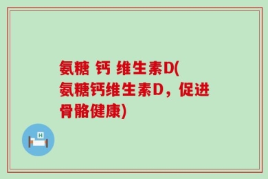 氨糖 钙 维生素D(氨糖钙维生素D，促进骨骼健康)