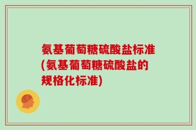 氨基葡萄糖硫酸盐标准(氨基葡萄糖硫酸盐的规格化标准)