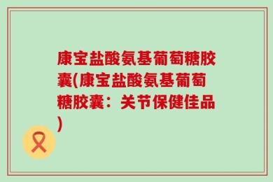 康宝盐酸氨基葡萄糖胶囊(康宝盐酸氨基葡萄糖胶囊：关节保健佳品)