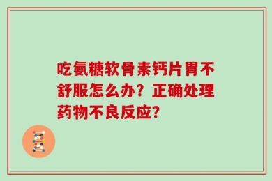 吃氨糖软骨素钙片胃不舒服怎么办？正确处理药物不良反应？