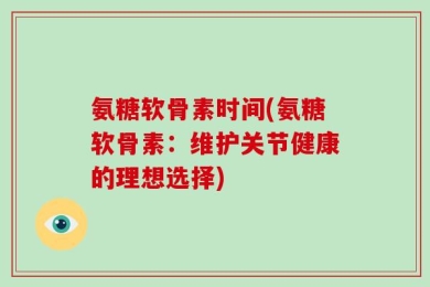 氨糖软骨素时间(氨糖软骨素：维护关节健康的理想选择)