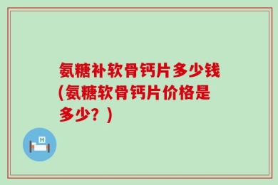 氨糖补软骨钙片多少钱(氨糖软骨钙片价格是多少？)