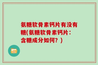 氨糖软骨素钙片有没有糖(氨糖软骨素钙片：含糖成分如何？)