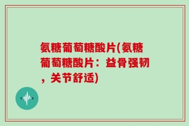 氨糖葡萄糖酸片(氨糖葡萄糖酸片：益骨强韧，关节舒适)