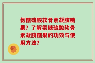 氨糖硫酸软骨素凝胶糖果？了解氨糖硫酸软骨素凝胶糖果的功效与使用方法？
