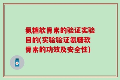 氨糖软骨素的验证实验目的(实验验证氨糖软骨素的功效及安全性)