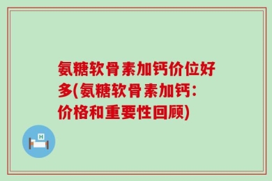 氨糖软骨素加钙价位好多(氨糖软骨素加钙：价格和重要性回顾)