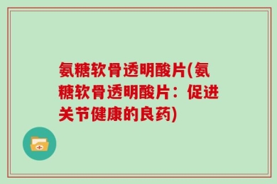 氨糖软骨透明酸片(氨糖软骨透明酸片：促进关节健康的良药)